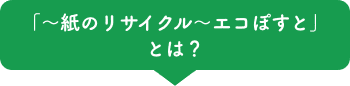 「～紙のリサイクル～エコぽすと」とは？