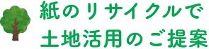 紙のリサイクルで土地活用のご提案